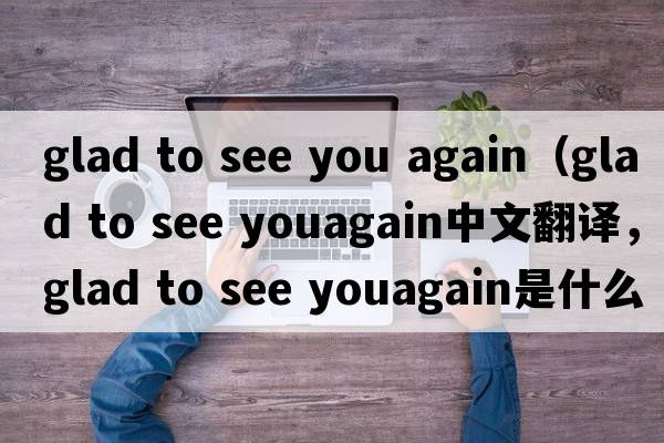 glad to see you again（glad to see youagain中文翻譯，glad to see youagain是什么意思，glad to see youagain發(fā)音、用法及例