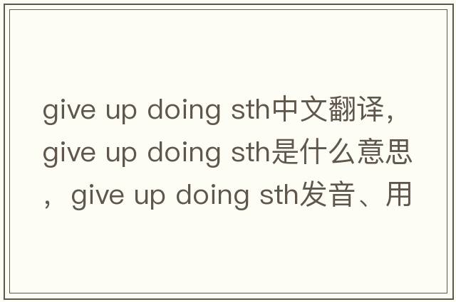 give up doing sth中文翻譯，give up doing sth是什么意思，give up doing sth發(fā)音、用法及例句