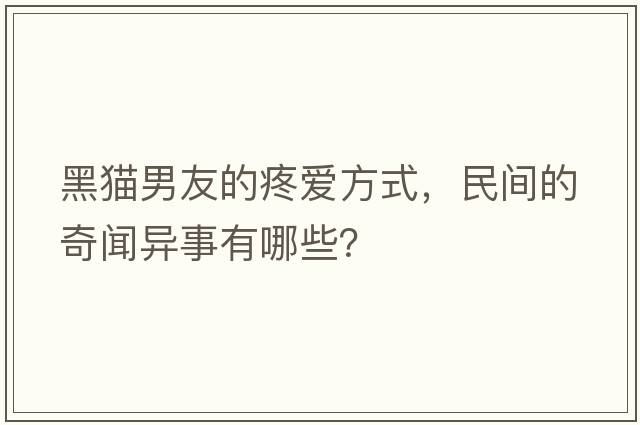 黑貓男友的疼愛(ài)方式，民間的奇聞異事有哪些？