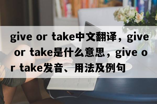 give or take中文翻譯，give or take是什么意思，give or take發(fā)音、用法及例句