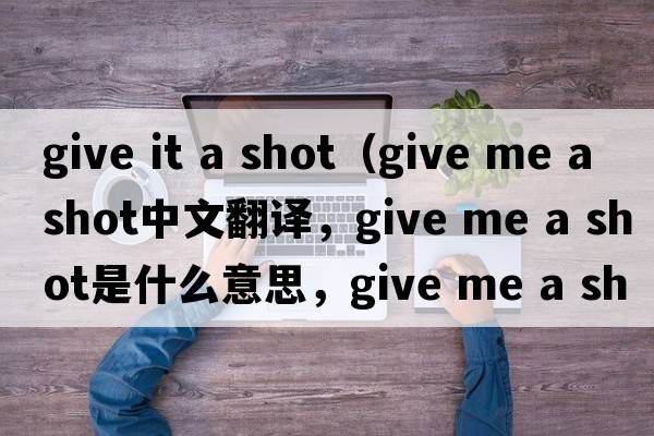 give it a shot（give me a shot中文翻譯，give me a shot是什么意思，give me a shot發(fā)音、用法及例句）