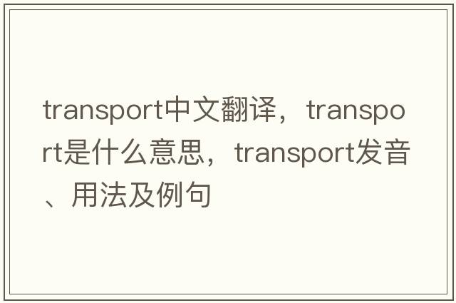 transport中文翻譯，transport是什么意思，transport發(fā)音、用法及例句