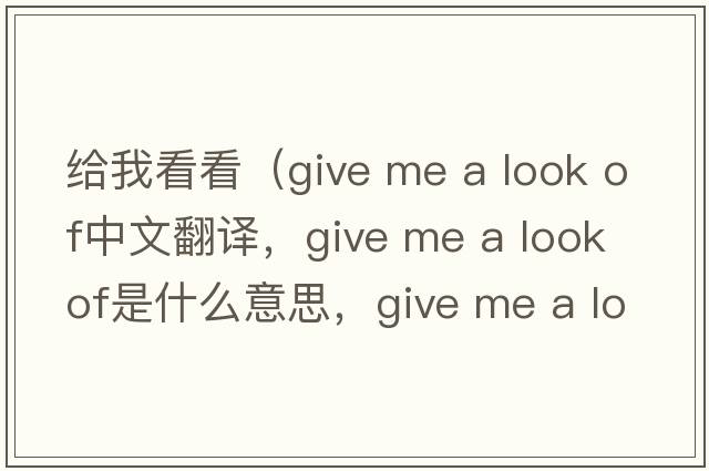 給我看看（give me a look of中文翻譯，give me a look of是什么意思，give me a look of發(fā)音、用法及例句）