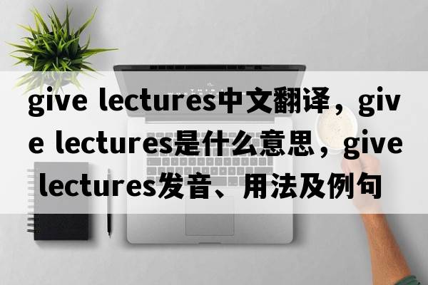 give lectures中文翻譯，give lectures是什么意思，give lectures發(fā)音、用法及例句