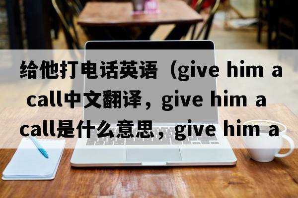 給他打電話(huà)英語(yǔ)（give him a call中文翻譯，give him a call是什么意思，give him a call發(fā)音、用法及例句）