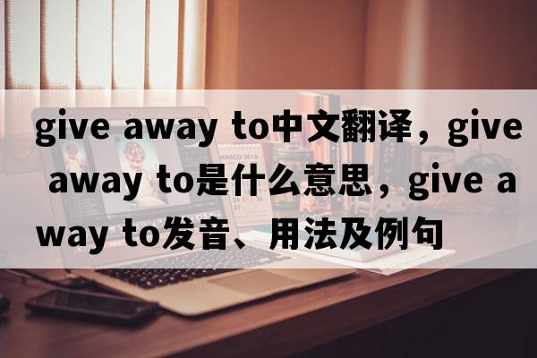 give away to中文翻譯，give away to是什么意思，give away to發(fā)音、用法及例句