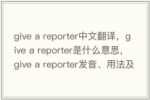 give a reporter中文翻譯，give a reporter是什么意思，give a reporter發(fā)音、用法及例句
