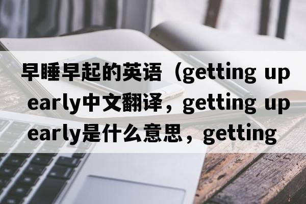 早睡早起的英語(yǔ)（getting up early中文翻譯，getting up early是什么意思，getting up early發(fā)音、用法及例句）