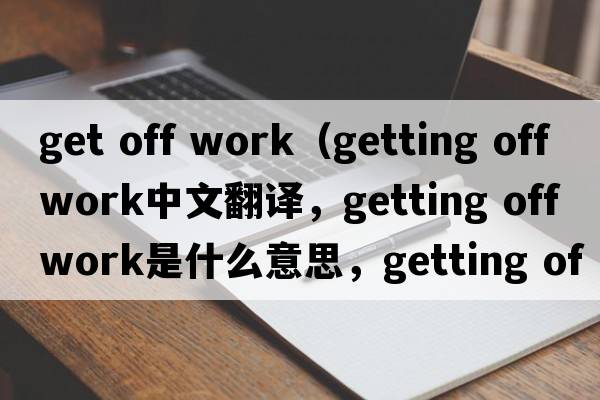 get off work（getting off work中文翻譯，getting off work是什么意思，getting off work發(fā)音、用法及例句）