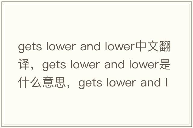 gets lower and lower中文翻譯，gets lower and lower是什么意思，gets lower and lower發(fā)音、用法及例句