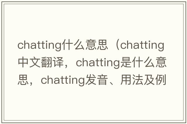 chatting什么意思（chatting中文翻譯，chatting是什么意思，chatting發(fā)音、用法及例句）