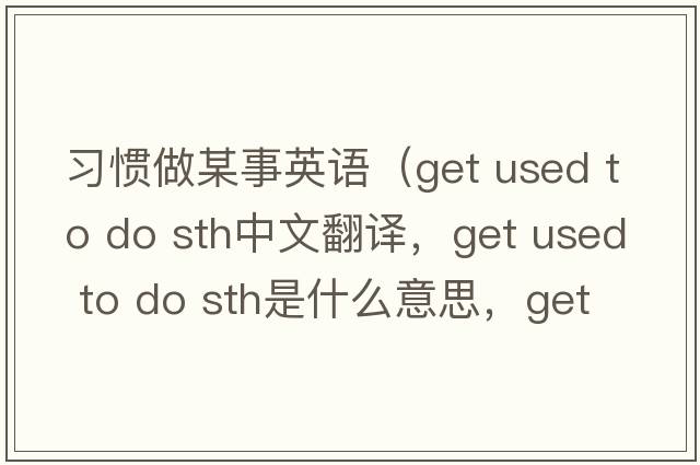 習慣做某事英語(yǔ)（get used to do sth中文翻譯，get used to do sth是什么意思，get used to do sth發(fā)音、用法及例句）