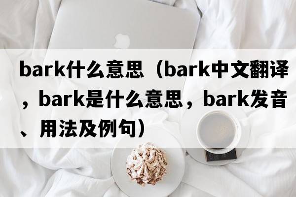 Bark什么意思（bark中文翻譯，bark是什么意思，bark發(fā)音、用法及例句）