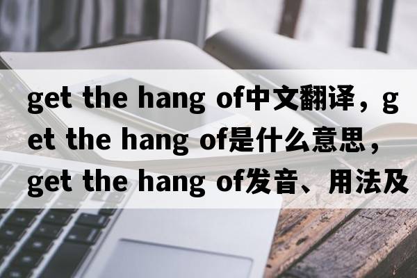 get the hang of中文翻譯，get the hang of是什么意思，get the hang of發(fā)音、用法及例句