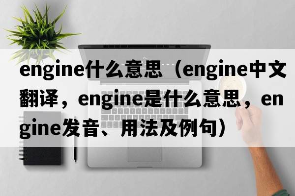 engine什么意思（engine中文翻譯，engine是什么意思，engine發(fā)音、用法及例句）