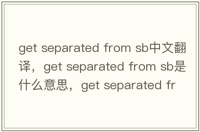 get separated from sb中文翻譯，get separated from sb是什么意思，get separated from sb發(fā)音、用法及例句