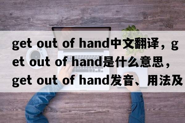get out of hand中文翻譯，get out of hand是什么意思，get out of hand發(fā)音、用法及例句