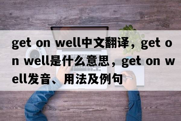 get on well中文翻譯，get on well是什么意思，get on well發(fā)音、用法及例句