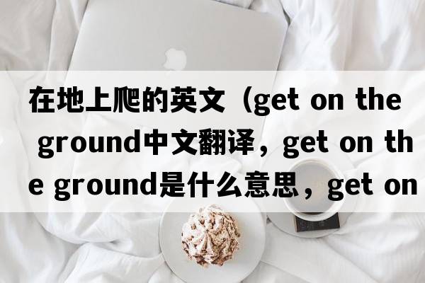 在地上爬的英文（get on the ground中文翻譯，get on the ground是什么意思，get on the ground發(fā)音、用法及例句）