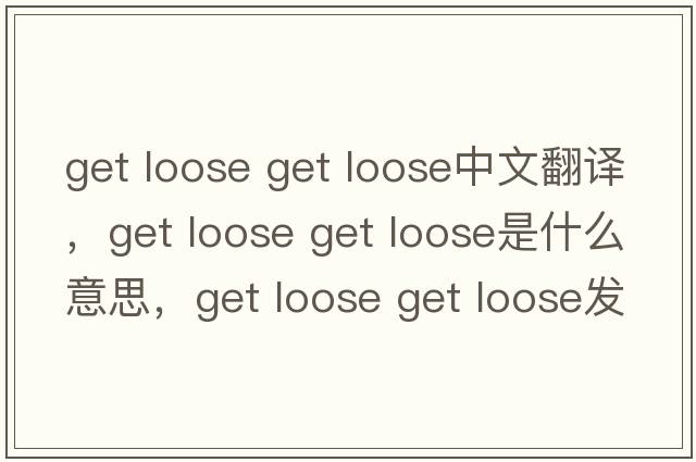 get loose get loose中文翻譯，get loose get loose是什么意思，get loose get loose發(fā)音、用法及例句