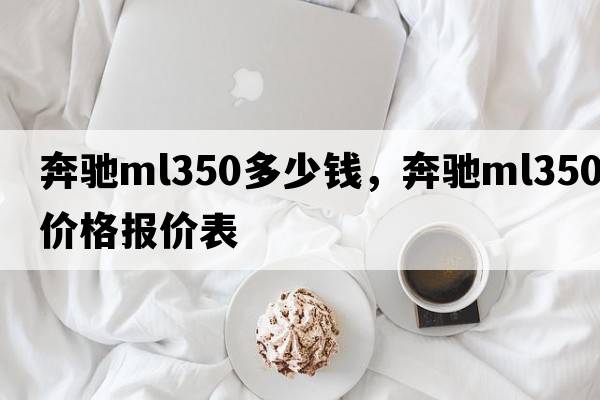 奔馳ml350多少錢(qián)，奔馳ml350價(jià)格報價(jià)表