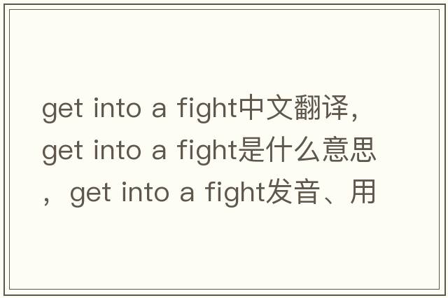 get into a fight中文翻譯，get into a fight是什么意思，get into a fight發(fā)音、用法及例句