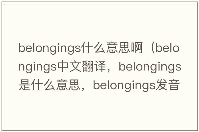 belongings什么意思?。╞elongings中文翻譯，belongings是什么意思，belongings發(fā)音、用法及例句）