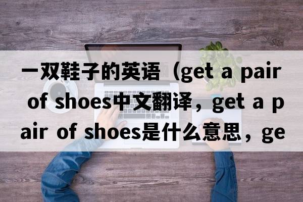 一雙鞋子的英語(yǔ)（get a pair of shoes中文翻譯，get a pair of shoes是什么意思，get a pair of shoes發(fā)音、用法及例句）