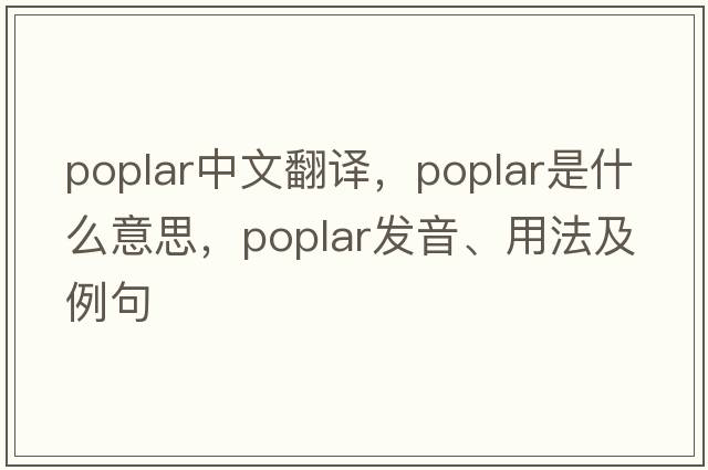 poplar中文翻譯，poplar是什么意思，poplar發(fā)音、用法及例句