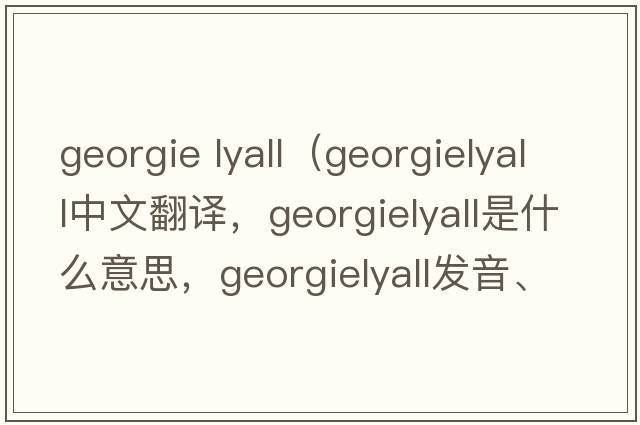georgie lyall（georgielyall中文翻譯，georgielyall是什么意思，georgielyall發(fā)音、用法及例句）
