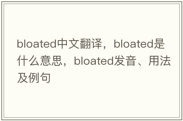 bloated中文翻譯，bloated是什么意思，bloated發(fā)音、用法及例句