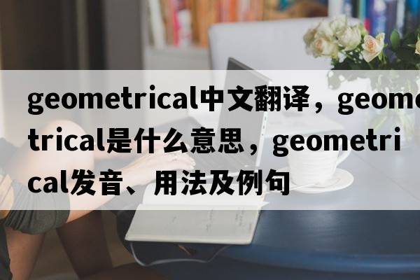 geometrical中文翻譯，geometrical是什么意思，geometrical發(fā)音、用法及例句