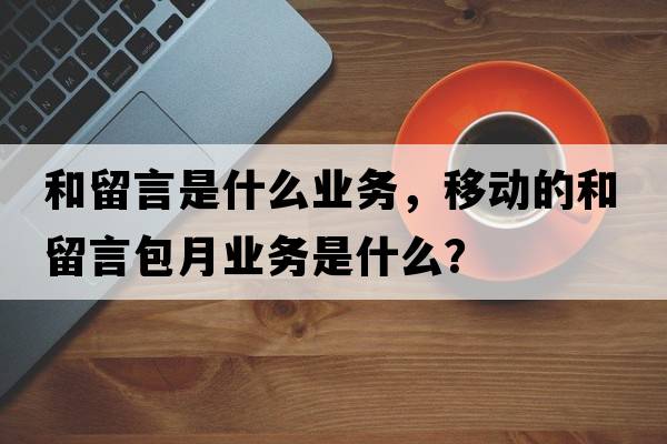 和留言是什么業(yè)務(wù)，移動(dòng)的和留言包月業(yè)務(wù)是什么？