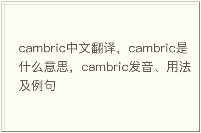 cambric中文翻譯，cambric是什么意思，cambric發(fā)音、用法及例句