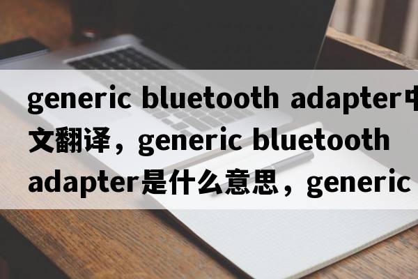 generic bluetooth adapter中文翻譯，generic bluetooth adapter是什么意思，generic bluetooth adapter發(fā)音、用法及例句