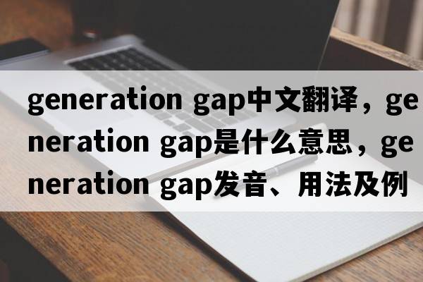 generation gap中文翻譯，generation gap是什么意思，generation gap發(fā)音、用法及例句
