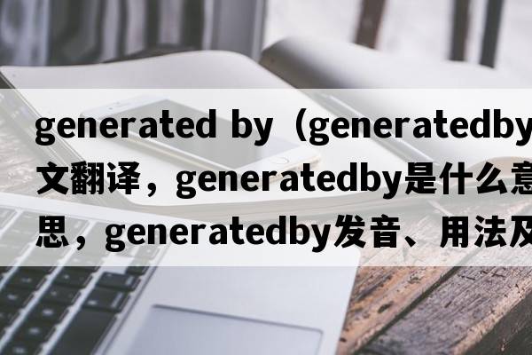 generated by（generatedby中文翻譯，generatedby是什么意思，generatedby發(fā)音、用法及例句）