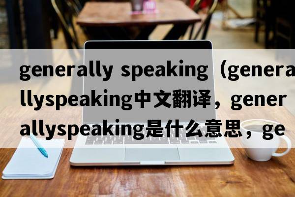 generally speaking（generallyspeaking中文翻譯，generallyspeaking是什么意思，generallyspeaking發(fā)音、用法及例句）