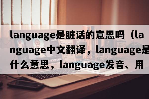 language是臟話(huà)的意思嗎（language中文翻譯，language是什么意思，language發(fā)音、用法及例句）