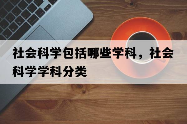 社會(huì )科學(xué)包括哪些學(xué)科，社會(huì )科學(xué)學(xué)科分類(lèi)