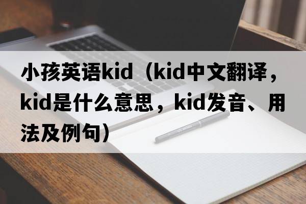 小孩英語(yǔ)kid（Kid中文翻譯，Kid是什么意思，Kid發(fā)音、用法及例句）