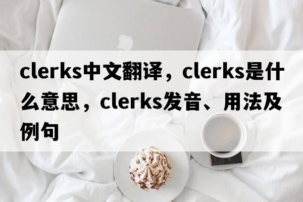 clerks中文翻譯，clerks是什么意思，clerks發(fā)音、用法及例句