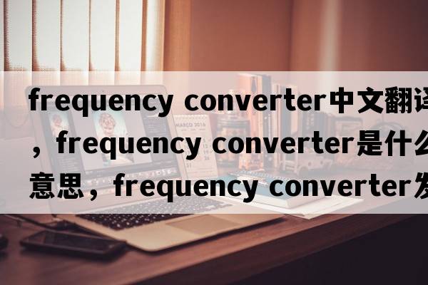 frequency converter中文翻譯，frequency converter是什么意思，frequency converter發(fā)音、用法及例句