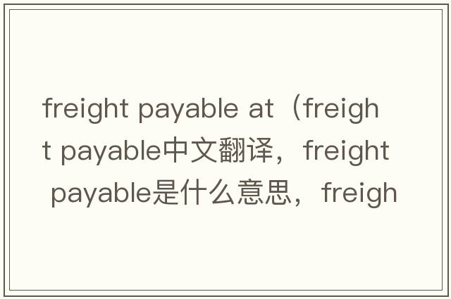 freight payable at（freight payable中文翻譯，freight payable是什么意思，freight payable發(fā)音、用法及例句）