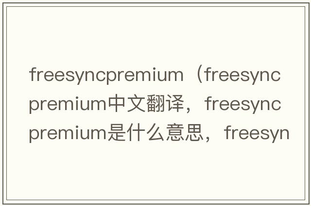 freesyncpremium（freesync premium中文翻譯，freesync premium是什么意思，freesync premium發(fā)音、用法及例句）