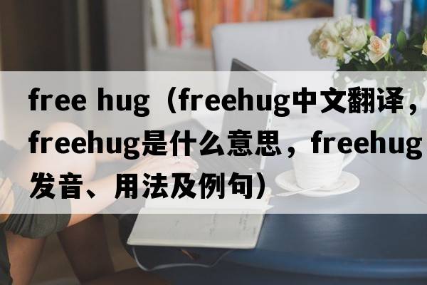 free hug（freehug中文翻譯，freehug是什么意思，freehug發(fā)音、用法及例句）