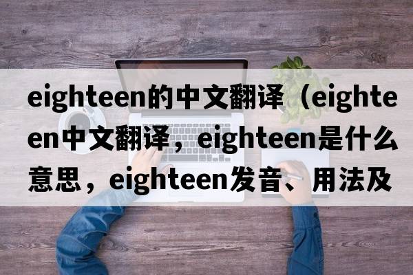 eighteen的中文翻譯（eighteen中文翻譯，eighteen是什么意思，eighteen發(fā)音、用法及例句）