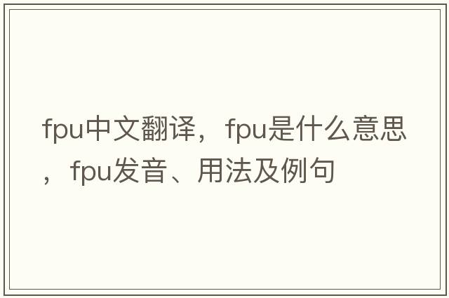 fpu中文翻譯，fpu是什么意思，fpu發(fā)音、用法及例句