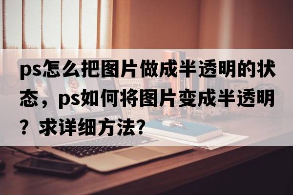 ps怎么把圖片做成半透明的狀態(tài)，PS如何將圖片變成半透明？求詳細方法？