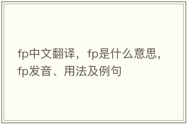 fp中文翻譯，fp是什么意思，fp發(fā)音、用法及例句